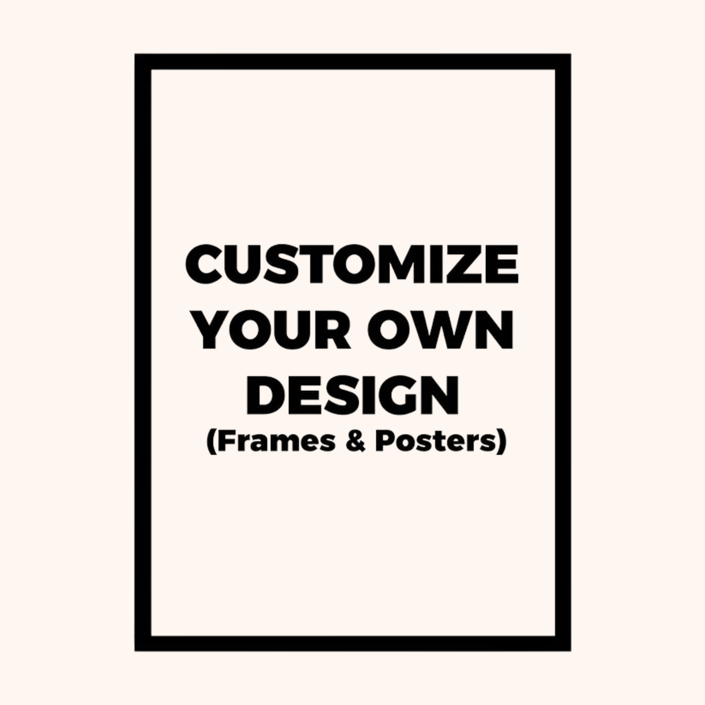 A minimalist poster-style graphic with a black rectangular border on a light cream background. Centered black text reads, 'CUSTOMIZE YOUR OWN DESIGN (Frames & Posters)'.